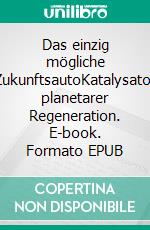 Das einzig mögliche ZukunftsautoKatalysator planetarer Regeneration. E-book. Formato EPUB ebook