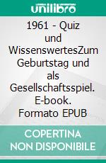 1961 - Quiz und WissenswertesZum Geburtstag und als Gesellschaftsspiel. E-book. Formato EPUB ebook