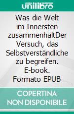 Was die Welt im Innersten zusammenhältDer Versuch, das Selbstverständliche zu begreifen. E-book. Formato EPUB ebook