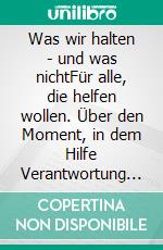 Was wir halten - und was nichtFür alle, die helfen wollen. Über den Moment, in dem Hilfe Verantwortung wird.. E-book. Formato EPUB ebook