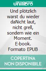 Und plötzlich warst du wieder daNicht laut, nicht grell, sondern wie ein Moment. E-book. Formato EPUB ebook