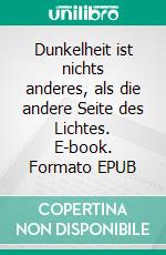 Dunkelheit ist nichts anderes, als die andere Seite des Lichtes. E-book. Formato EPUB ebook