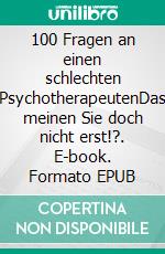 100 Fragen an einen schlechten PsychotherapeutenDas meinen Sie doch nicht erst!?. E-book. Formato EPUB ebook