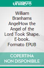 William Branhams AngelHow the Angel of the Lord Took Shape. E-book. Formato EPUB ebook