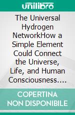The Universal Hydrogen NetworkHow a Simple Element Could Connect the Universe, Life, and Human Consciousness. E-book. Formato EPUB ebook