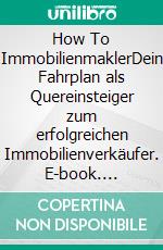 How To ImmobilienmaklerDein Fahrplan als Quereinsteiger zum erfolgreichen Immobilienverkäufer. E-book. Formato EPUB ebook