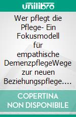Wer pflegt die Pflege- Ein Fokusmodell für empathische DemenzpflegeWege zur neuen Beziehungspflege. E-book. Formato EPUB ebook