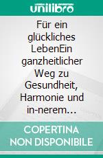 Für ein glückliches LebenEin ganzheitlicher Weg zu Gesundheit, Harmonie und in-nerem Frieden. E-book. Formato EPUB ebook