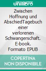 Zwischen Hoffnung und AbschiedTagebuch einer verlorenen Schwangerschaft. E-book. Formato EPUB ebook