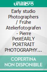 Early studio Photographers / Frühe Atelierfotografen - Pierre PetitEARLY PORTRAIT PHOTOGRAPHY FROM THE LATE 1850s - 18070s / Frühe Porträtfotografie der späten 1850er - 1870er. E-book. Formato EPUB ebook