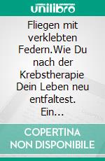 Fliegen mit verklebten Federn.Wie Du nach der Krebstherapie Dein Leben neu entfaltest. Ein Erfahrungs- und Strategiebuch.. E-book. Formato EPUB ebook
