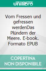 Vom Fressen und gefressen werdenDas Plündern der Meere. E-book. Formato EPUB ebook