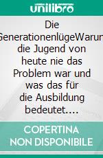 Die GenerationenlügeWarum die Jugend von heute nie das Problem war und was das für die Ausbildung bedeutet. E-book. Formato EPUB ebook