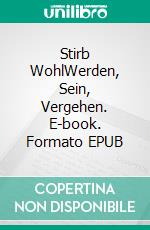 Stirb WohlWerden, Sein, Vergehen. E-book. Formato EPUB ebook