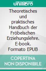 Theoretisches und praktisches Handbuch der Fröbelschen Erziehungslehre. E-book. Formato EPUB ebook