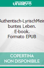 Authentisch-LyrischMein buntes Leben. E-book. Formato EPUB ebook