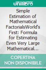 Simple Estimation of Mathematical FactorialsWorld's First: Formula for Estimating Even Very Large Mathematical Factorials. E-book. Formato EPUB ebook