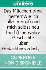 Das Mädchen ohne gesternWie ich alles vergaß und mich selbst neu fand (Eine wahre Geschichte über Gedächtnisverlust, Hoffnung und zweite Chancen). E-book. Formato EPUB ebook