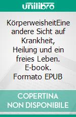 KörperweisheitEine andere Sicht auf Krankheit, Heilung und ein freies Leben. E-book. Formato EPUB ebook