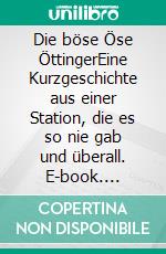Die böse Öse ÖttingerEine Kurzgeschichte aus einer Station, die es so nie gab und überall. E-book. Formato EPUB ebook