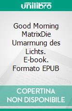 Good Morning MatrixDie Umarmung des Lichts. E-book. Formato EPUB ebook