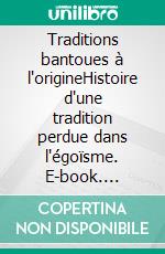 Traditions bantoues à l'origineHistoire d'une tradition perdue dans l'égoïsme. E-book. Formato EPUB ebook