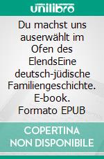 Du machst uns auserwählt im Ofen des ElendsEine deutsch-jüdische Familiengeschichte. E-book. Formato EPUB ebook