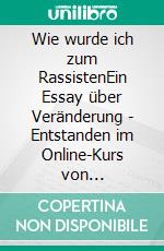 Wie wurde ich zum RassistenEin Essay über Veränderung - Entstanden im Online-Kurs von schreibwerk berlin. E-book. Formato EPUB ebook