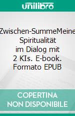 Zwischen-SummeMeine Spiritualität im Dialog mit 2 KIs. E-book. Formato EPUB ebook