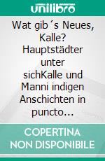 Wat gib´s Neues, Kalle? Hauptstädter unter sichKalle und Manni indigen Anschichten in puncto Bildung, Kultur und Zeigeschehen. E-book. Formato EPUB ebook