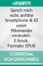 Sprich mich nicht an!Wie Smartphone & KI unser Miteinander verändert. E-book. Formato EPUB ebook