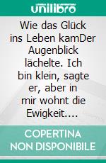 Wie das Glück ins Leben kamDer Augenblick lächelte. Ich bin klein, sagte er, aber in mir wohnt die Ewigkeit. E-book. Formato EPUB ebook
