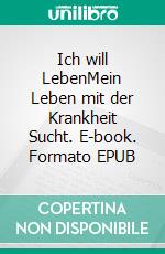 Ich will LebenMein Leben mit der Krankheit Sucht. E-book. Formato EPUB ebook