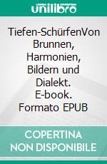 Tiefen-SchürfenVon Brunnen, Harmonien, Bildern und Dialekt. E-book. Formato EPUB ebook