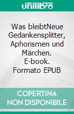 Was bleibtNeue Gedankensplitter, Aphorismen und Märchen. E-book. Formato EPUB ebook