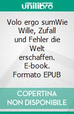 Volo ergo sumWie Wille, Zufall und Fehler die Welt erschaffen. E-book. Formato EPUB ebook