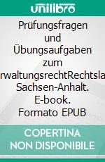 Prüfungsfragen und Übungsaufgaben zum VerwaltungsrechtRechtslage Sachsen-Anhalt. E-book. Formato EPUB ebook