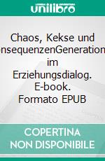 Chaos, Kekse und KonsequenzenGenerationen im Erziehungsdialog. E-book. Formato EPUB ebook