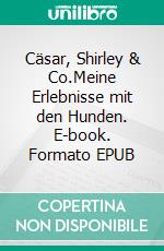 Cäsar, Shirley & Co.Meine Erlebnisse mit den Hunden. E-book. Formato EPUB ebook