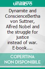 Dynamite and ConscienceBertha von Suttner, Alfred Nobel and the struggle for justice instead of war. E-book. Formato EPUB ebook