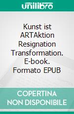 Kunst ist ARTAktion Resignation Transformation. E-book. Formato EPUB ebook