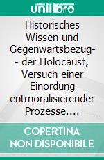 Historisches Wissen und Gegenwartsbezug- - der Holocaust, Versuch einer Einordung entmoralisierender Prozesse. E-book. Formato EPUB ebook