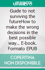 Guide to not surviving the futureHow to make the wrong decisions in the best possible way.. E-book. Formato EPUB ebook