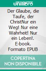 Der Glaube, die Taufe, der ChristNur ein Weg! Nur eine Wahrheit! Nur ein Leben!. E-book. Formato EPUB ebook