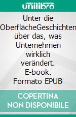 Unter die OberflächeGeschichten über das, was Unternehmen wirklich verändert. E-book. Formato EPUB ebook
