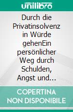 Durch die Privatinsolvenz in Würde gehenEin persönlicher Weg durch Schulden, Angst und Neubeginn. E-book. Formato EPUB ebook