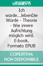 Ich würde...lebenDie Würde - Theorie - Wie innere Aufrichtung möglich wird. E-book. Formato EPUB ebook