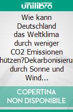 Wie kann Deutschland das Weltklima durch weniger CO2 Emissionen schützen?Dekarbonisierung durch Sonne und Wind Deutschlands Kampf mit der Windmühle. E-book. Formato EPUB ebook