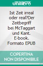 Ist Zeit irreal oder real?Der Zeitbegriff bei McTaggart und Kant. E-book. Formato EPUB ebook