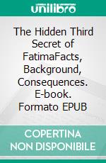 The Hidden Third Secret of FatimaFacts, Background, Consequences. E-book. Formato EPUB ebook